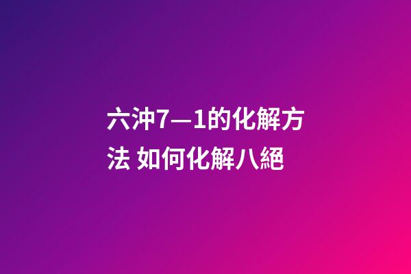 六沖7—1的化解方法 如何化解八絕-第1張-觀點-玄機派